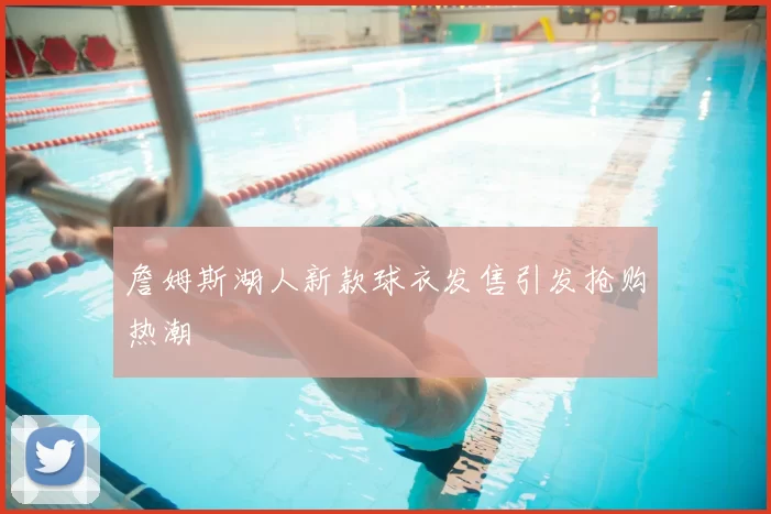 詹姆斯湖人新款球衣发售引发抢购热潮